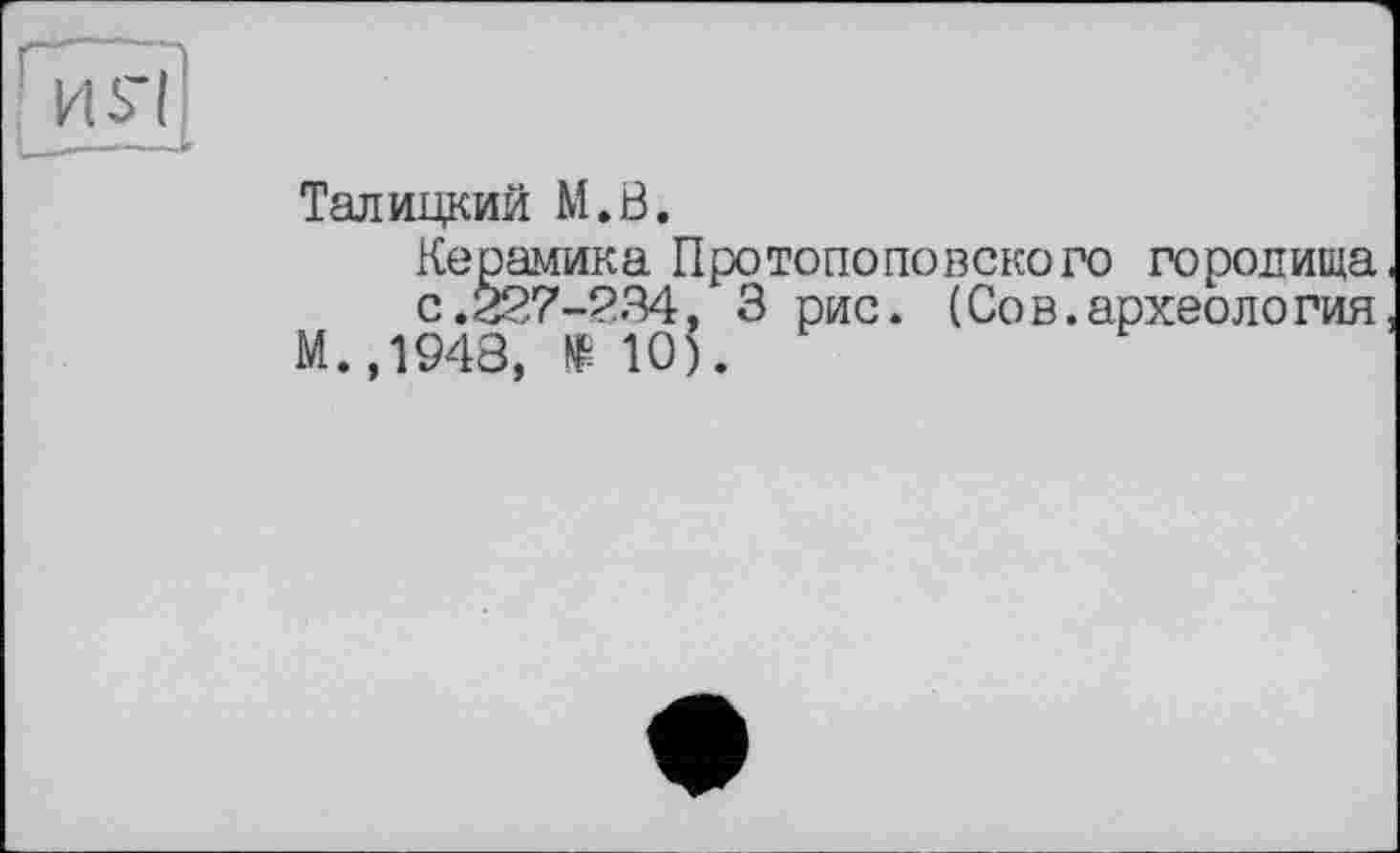 ﻿Талицкий M.Ö.
Керамика Протопоповского городища, с.227-234, 3 рис. (Сов.археология, М.,1948, № 10).